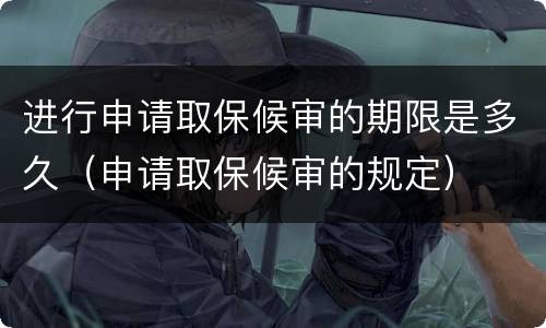 进行申请取保候审的期限是多久（申请取保候审的规定）