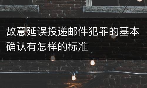 故意延误投递邮件犯罪的基本确认有怎样的标准