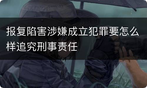 报复陷害涉嫌成立犯罪要怎么样追究刑事责任