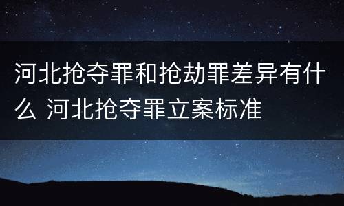 河北抢夺罪和抢劫罪差异有什么 河北抢夺罪立案标准