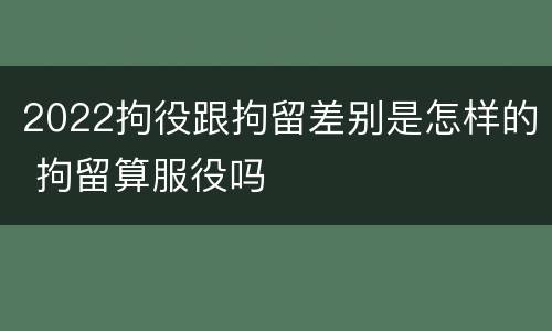 2022拘役跟拘留差别是怎样的 拘留算服役吗