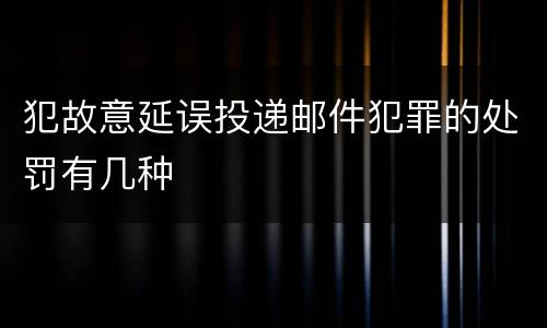 犯故意延误投递邮件犯罪的处罚有几种