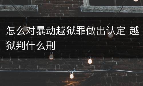 怎么对暴动越狱罪做出认定 越狱判什么刑