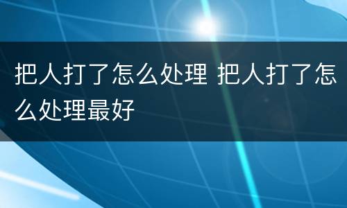 把人打了怎么处理 把人打了怎么处理最好