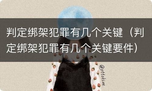 判定绑架犯罪有几个关键（判定绑架犯罪有几个关键要件）