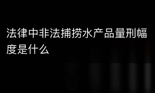 法律中非法捕捞水产品量刑幅度是什么
