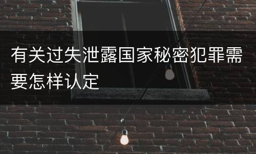 有关过失泄露国家秘密犯罪需要怎样认定