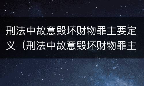 刑法中故意毁坏财物罪主要定义（刑法中故意毁坏财物罪主要定义为）