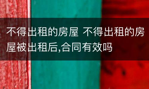 不得出租的房屋 不得出租的房屋被出租后,合同有效吗