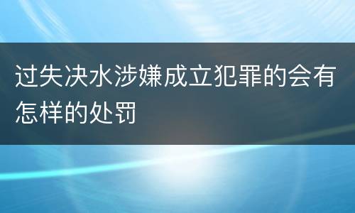 过失决水涉嫌成立犯罪的会有怎样的处罚