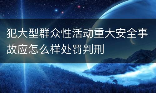 犯大型群众性活动重大安全事故应怎么样处罚判刑