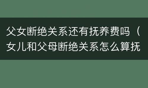 父女断绝关系还有抚养费吗（女儿和父母断绝关系怎么算抚养费）