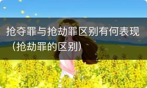 抢夺罪与抢劫罪区别有何表现（抢劫罪的区别）