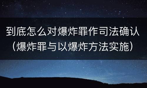 到底怎么对爆炸罪作司法确认（爆炸罪与以爆炸方法实施）