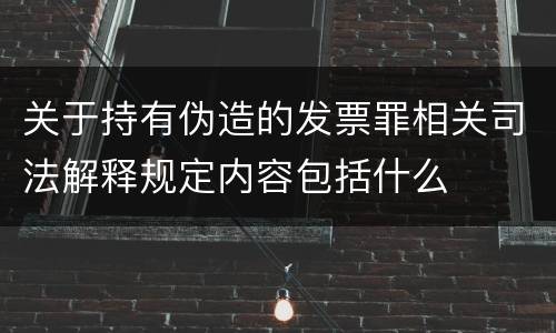关于持有伪造的发票罪相关司法解释规定内容包括什么
