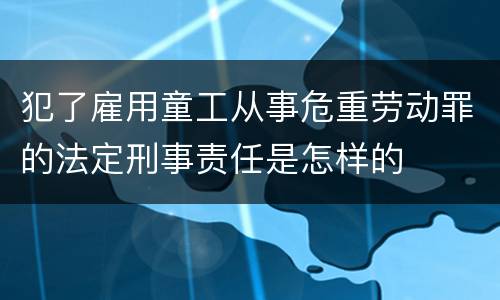 犯了雇用童工从事危重劳动罪的法定刑事责任是怎样的