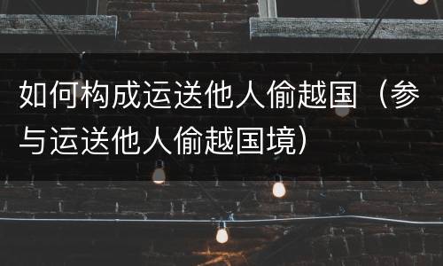 如何构成运送他人偷越国（参与运送他人偷越国境）