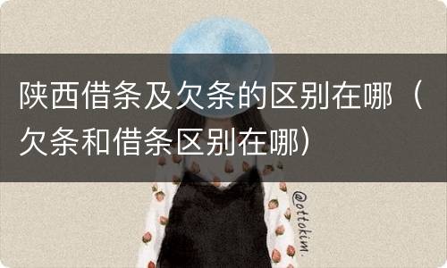 陕西借条及欠条的区别在哪（欠条和借条区别在哪）