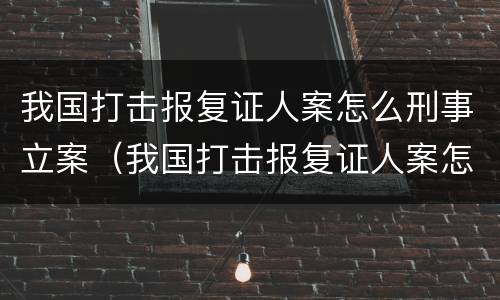 我国打击报复证人案怎么刑事立案（我国打击报复证人案怎么刑事立案的）
