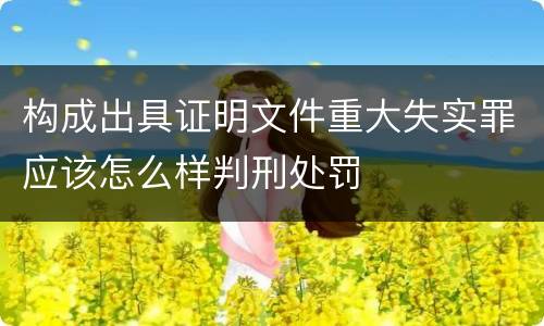 构成出具证明文件重大失实罪应该怎么样判刑处罚
