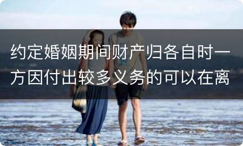 约定婚姻期间财产归各自时一方因付出较多义务的可以在离婚时要求补偿吗