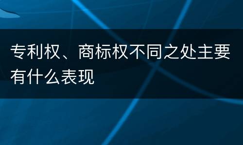 专利权、商标权不同之处主要有什么表现