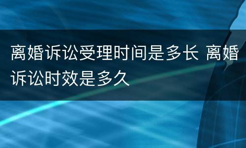 离婚诉讼受理时间是多长 离婚诉讼时效是多久