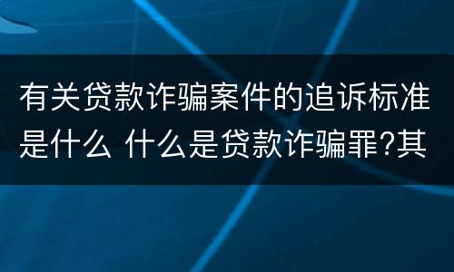 有关贷款诈骗案件的追诉标准是什么 什么是贷款诈骗罪?其立案追诉标准是什么?