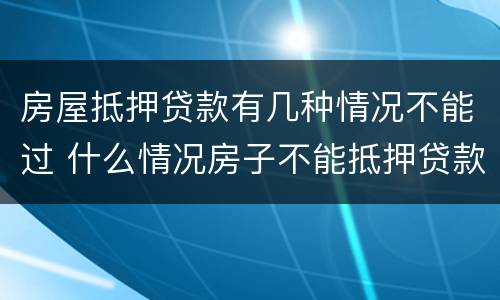 房屋抵押贷款有几种情况不能过 什么情况房子不能抵押贷款