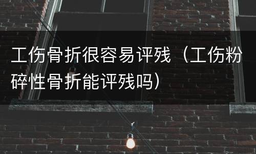工伤骨折很容易评残（工伤粉碎性骨折能评残吗）