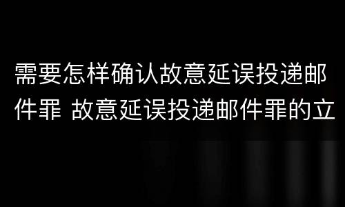 需要怎样确认故意延误投递邮件罪 故意延误投递邮件罪的立案标准