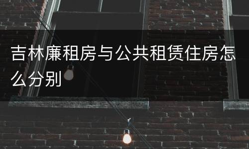 吉林廉租房与公共租赁住房怎么分别