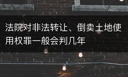 法院对非法转让、倒卖土地使用权罪一般会判几年