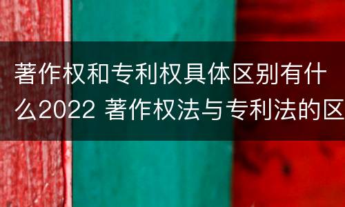 著作权和专利权具体区别有什么2022 著作权法与专利法的区别