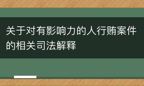 关于对有影响力的人行贿案件的相关司法解释
