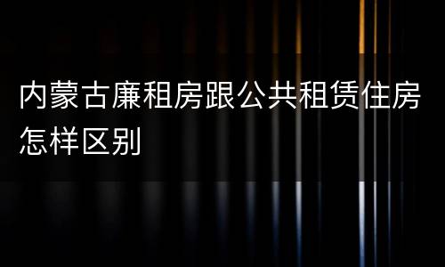 内蒙古廉租房跟公共租赁住房怎样区别