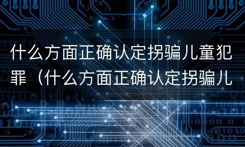 什么方面正确认定拐骗儿童犯罪（什么方面正确认定拐骗儿童犯罪案件）