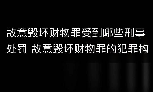 故意毁坏财物罪受到哪些刑事处罚 故意毁坏财物罪的犯罪构成