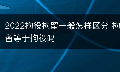 2022拘役拘留一般怎样区分 拘留等于拘役吗