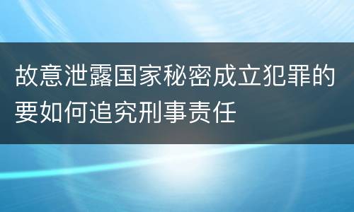 故意泄露国家秘密成立犯罪的要如何追究刑事责任