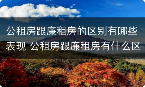 公租房跟廉租房的区别有哪些表现 公租房跟廉租房有什么区别