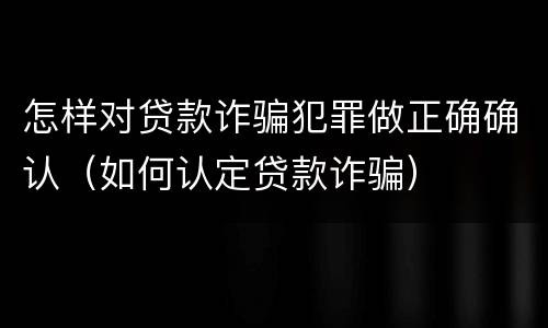 怎样对贷款诈骗犯罪做正确确认（如何认定贷款诈骗）