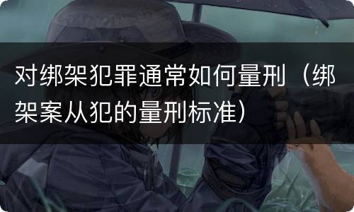 对绑架犯罪通常如何量刑（绑架案从犯的量刑标准）