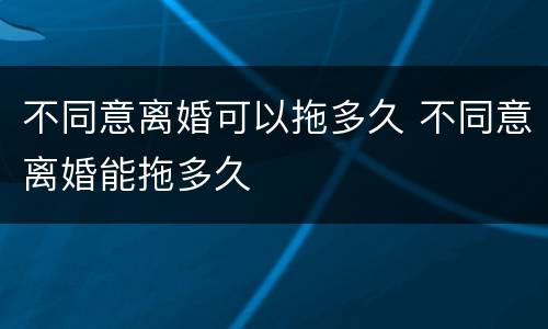 不同意离婚可以拖多久 不同意离婚能拖多久