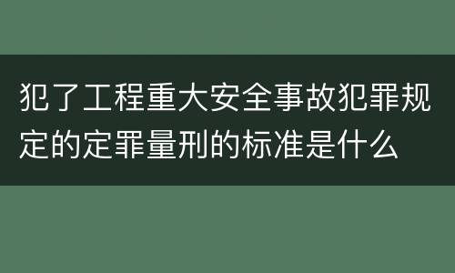 犯了工程重大安全事故犯罪规定的定罪量刑的标准是什么