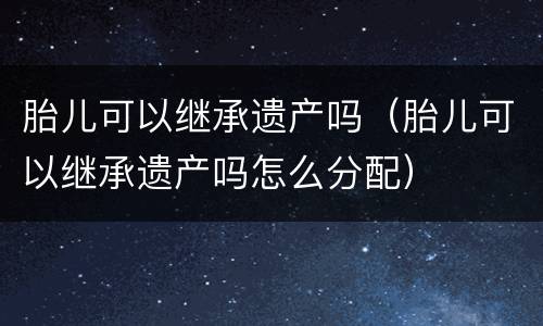 胎儿可以继承遗产吗（胎儿可以继承遗产吗怎么分配）