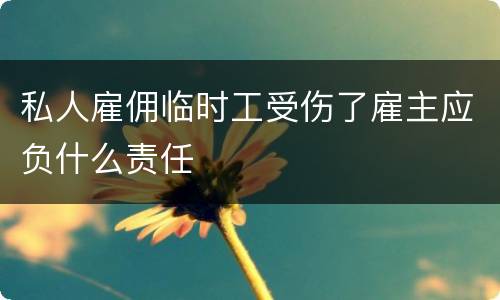 私人雇佣临时工受伤了雇主应负什么责任