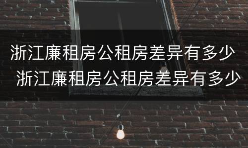 浙江廉租房公租房差异有多少 浙江廉租房公租房差异有多少年
