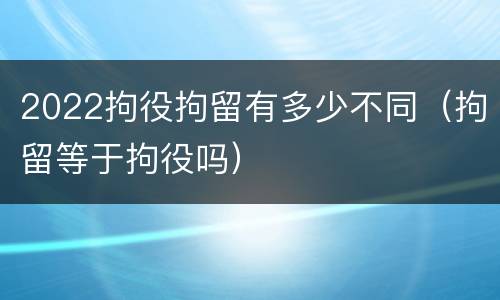 2022拘役拘留有多少不同（拘留等于拘役吗）