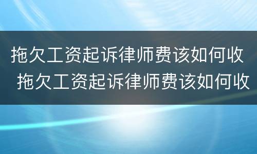 拖欠工资起诉律师费该如何收 拖欠工资起诉律师费该如何收取费用